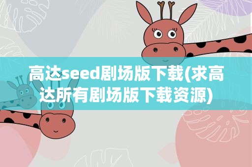 高达seed剧场版下载(求高达所有剧场版下载资源)