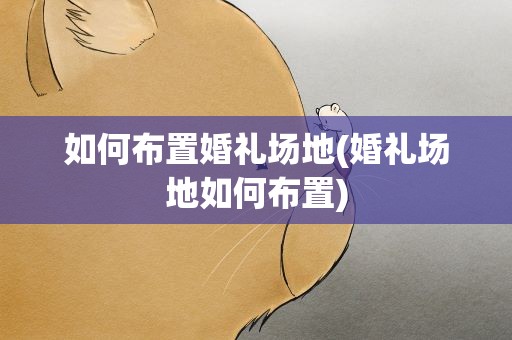 如何布置婚礼场地(婚礼场地如何布置)
