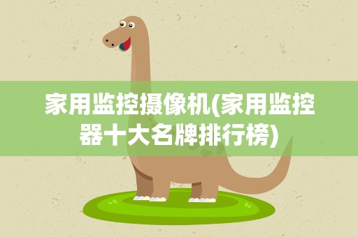 家用监控摄像机(家用监控器十大名牌排行榜)