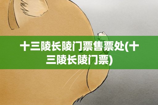 十三陵长陵门票售票处(十三陵长陵门票)