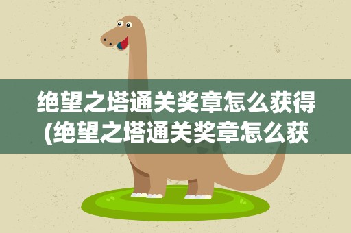 绝望之塔通关奖章怎么获得(绝望之塔通关奖章怎么获得的)