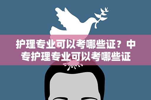 护理专业可以考哪些证？中专护理专业可以考哪些证