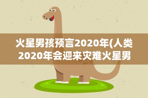 火星男孩预言2020年(人类2020年会迎来灾难火星男孩的预言到底准不准确)