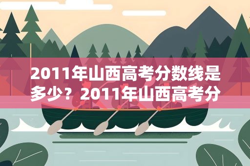 2011年山西高考分数线是多少？2011年山西高考分数线是多少分