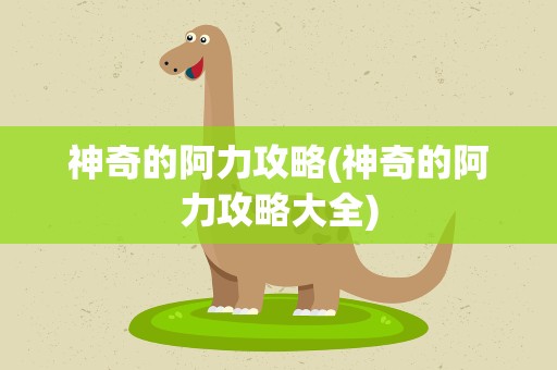 神奇的阿力攻略(神奇的阿力攻略大全)