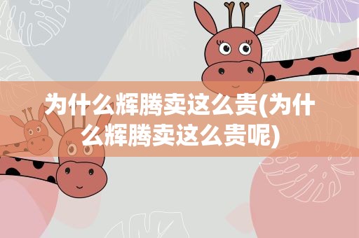 为什么辉腾卖这么贵(为什么辉腾卖这么贵呢)