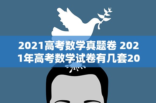 2021高考数学真题卷 2021年高考数学试卷有几套2021年高考数学考点题型全归纳