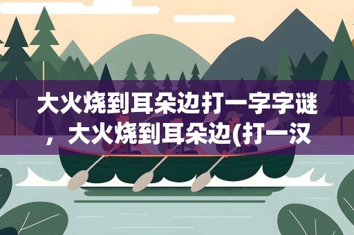 大火烧到耳朵边打一字字谜，大火烧到耳朵边(打一汉字)