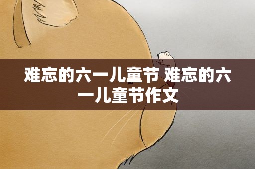 难忘的六一儿童节 难忘的六一儿童节作文