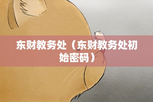 东财教务处（东财教务处初始密码）