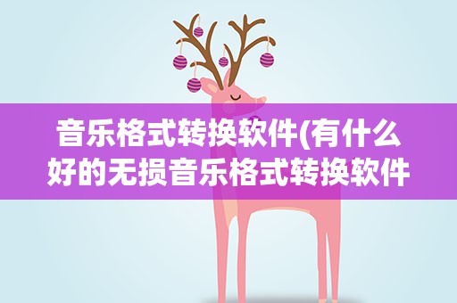 音乐格式转换软件(有什么好的无损音乐格式转换软件)