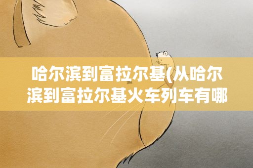 哈尔滨到富拉尔基(从哈尔滨到富拉尔基火车列车有哪些车次 列车时刻表)