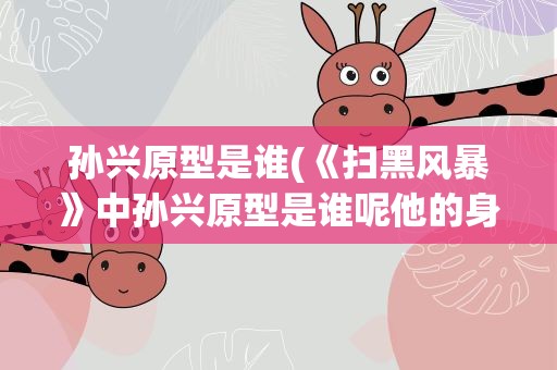 孙兴原型是谁(《扫黑风暴》中孙兴原型是谁呢他的身上有哪些故事呢)