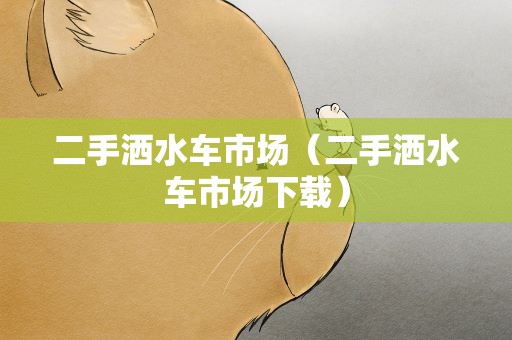 二手洒水车市场（二手洒水车市场下载）