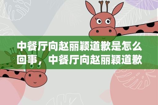 中餐厅向赵丽颖道歉是怎么回事，中餐厅向赵丽颖道歉 app