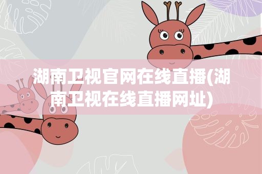 湖南卫视官网在线直播(湖南卫视在线直播网址)