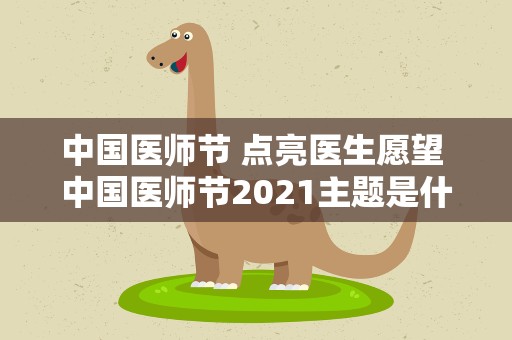 中国医师节 点亮医生愿望 中国医师节2021主题是什么