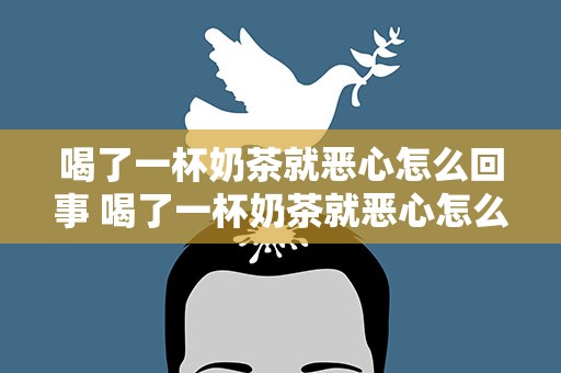 喝了一杯奶茶就恶心怎么回事 喝了一杯奶茶就恶心怎么回事啊