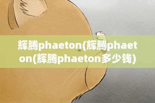 辉腾phaeton(辉腾phaeton(辉腾phaeton多少钱))