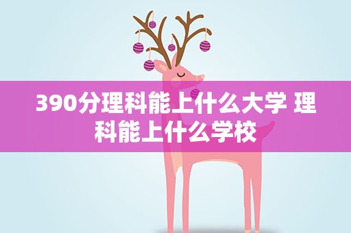 390分理科能上什么大学 理科能上什么学校