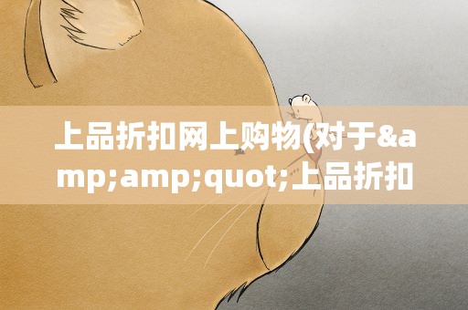 上品折扣网上购物(对于&amp;quot;上品折扣店&amp;quot;这个网站大家有甚么了解!安全么)