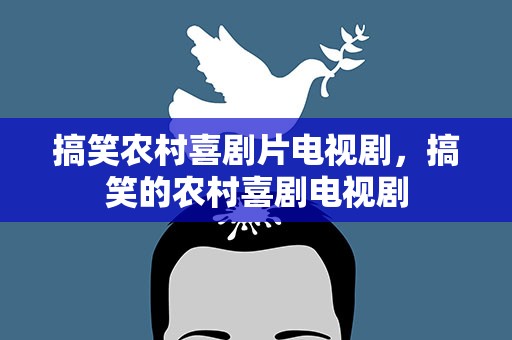 搞笑农村喜剧片电视剧，搞笑的农村喜剧电视剧