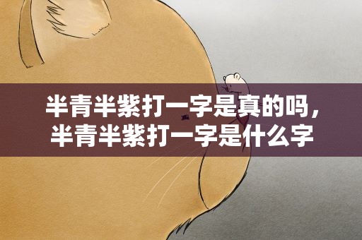 半青半紫打一字是真的吗，半青半紫打一字是什么字