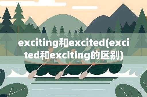 exciting和excited(excited和exciting的区别)