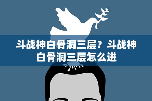 斗战神白骨洞三层？斗战神白骨洞三层怎么进