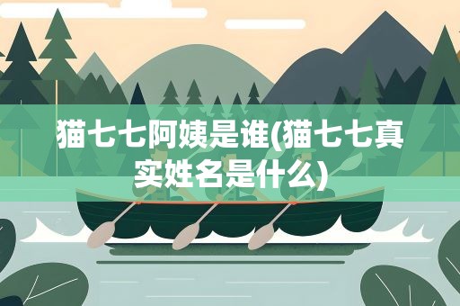 猫七七阿姨是谁(猫七七真实姓名是什么)