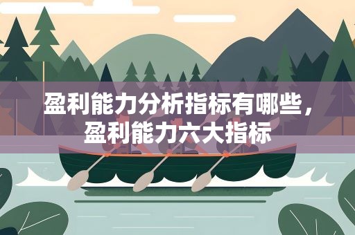 盈利能力分析指标有哪些，盈利能力六大指标