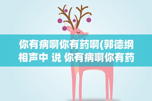 你有病啊你有药啊(郭德纲相声中 说 你有病啊你有药啊后面怎么对话的)