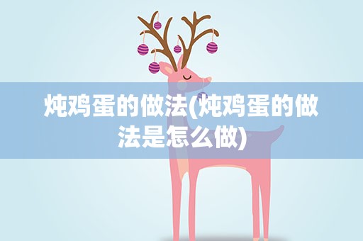 炖鸡蛋的做法(炖鸡蛋的做法是怎么做)