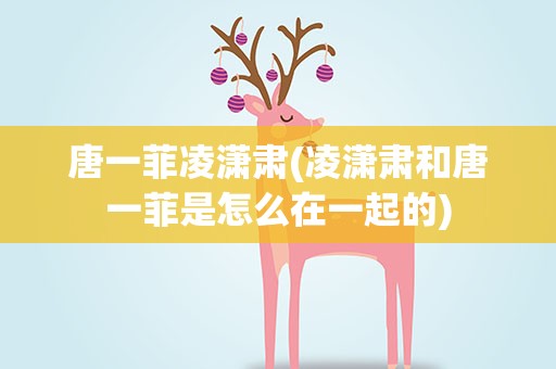 唐一菲凌潇肃(凌潇肃和唐一菲是怎么在一起的)