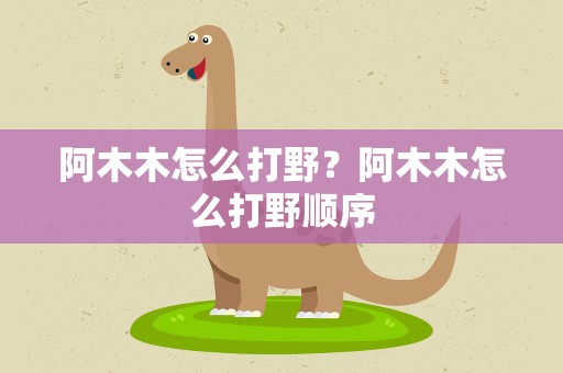 阿木木怎么打野？阿木木怎么打野顺序