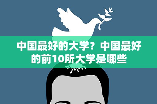 中国最好的大学？中国最好的前10所大学是哪些