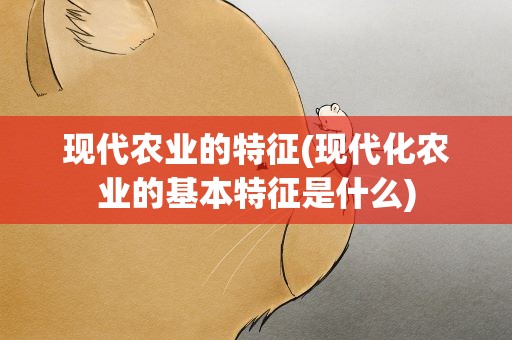 现代农业的特征(现代化农业的基本特征是什么)