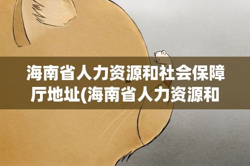 海南省人力资源和社会保障厅地址(海南省人力资源和社会保障局地址)