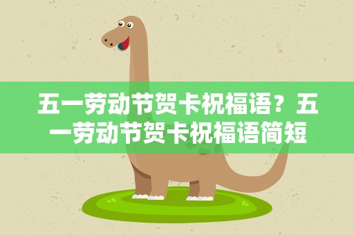 五一劳动节贺卡祝福语？五一劳动节贺卡祝福语简短
