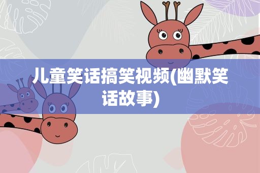 儿童笑话搞笑视频(幽默笑话故事)