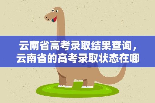 云南省高考录取结果查询，云南省的高考录取状态在哪里查询