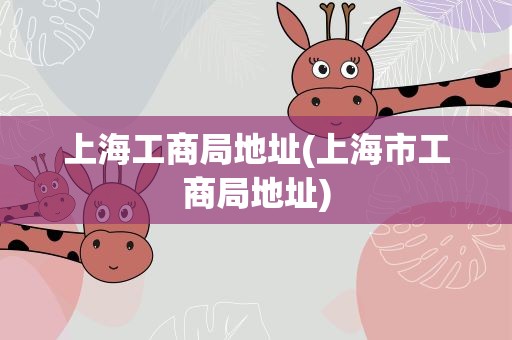 上海工商局地址(上海市工商局地址)