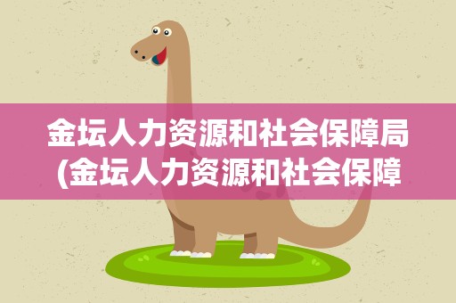 金坛人力资源和社会保障局(金坛人力资源和社会保障局招聘)
