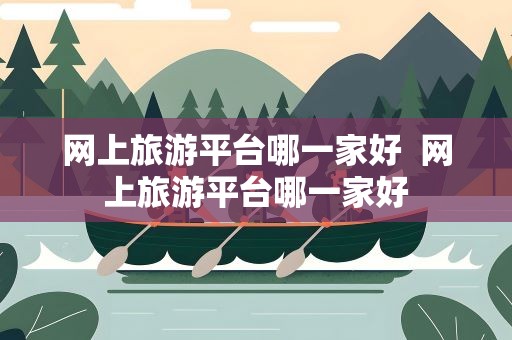 网上旅游平台哪一家好  网上旅游平台哪一家好