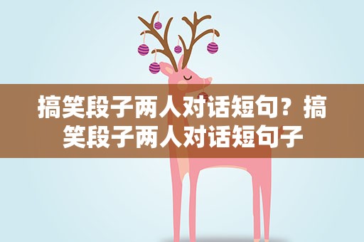 搞笑段子两人对话短句？搞笑段子两人对话短句子