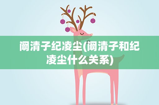 阚清子纪凌尘(阚清子和纪凌尘什么关系)