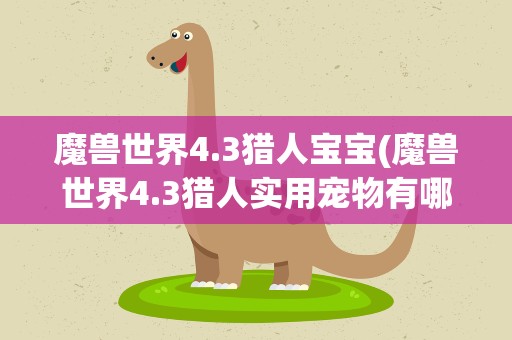 魔兽世界4.3猎人宝宝(魔兽世界4.3猎人实用宠物有哪些去哪抓求详细地点)