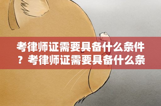考律师证需要具备什么条件？考律师证需要具备什么条件2022