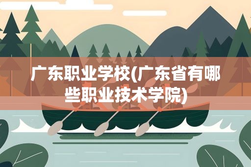 广东职业学校(广东省有哪些职业技术学院)