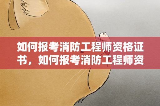 如何报考消防工程师资格证书，如何报考消防工程师资格证书书籍